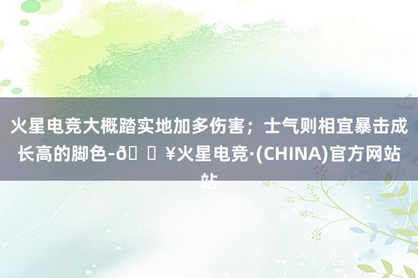 火星电竞大概踏实地加多伤害；士气则相宜暴击成长高的脚色-🔥火星电竞·(CHINA)官方网站